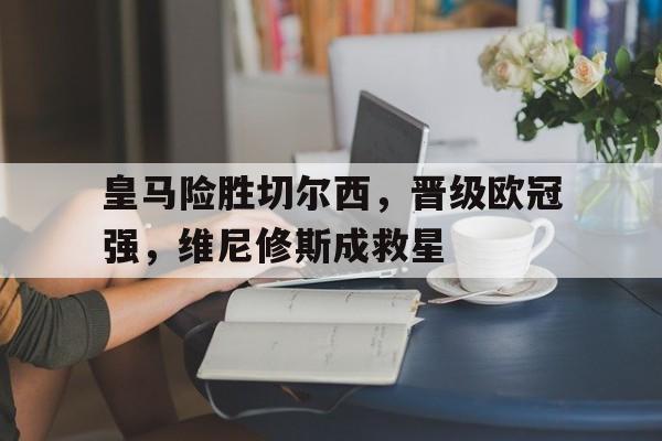 皇马险胜切尔西，晋级欧冠强，维尼修斯成救星的简单介绍